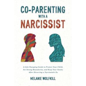 Wolfkill, Melanie Co-Parenting With a Narcissist: A Life-Changing Guide to Protect Your Child, Set Strong Boundaries, and Keep Your Sanity after Divorcing a Narcissistic Ex Wolfkill, Melanie Co-Parenting With a Narcissist: A Life-Changing Guide to Protect Your Child, Set Strong Boundaries, and Keep Your Sanity after Divorcing a Narcissistic Ex