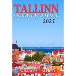 J.Alfred, Williams GUIDE DE VOYAGE TALLINN 2025: De sa vieille ville antique à sa scène technologique florissante et ses expériences inoubliables J.Alfred, Williams GUIDE DE VOYAGE TALLINN 2025: De sa vieille ville antique à sa scène technologique florissante et ses expériences inoubliables