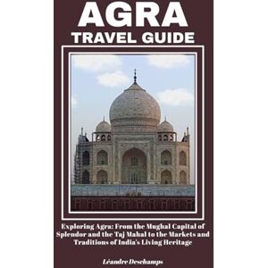 Deschamps, Léandre AGRA TRAVEL GUIDE: Exploring Agra: From the Mughal Capital of Splendor and the Taj Mahal to the Markets and Traditions of India’s Living Heritage Deschamps, Léandre AGRA TRAVEL GUIDE: Exploring Agra: From the Mughal Capital of Splendor and the Taj Mahal to the Markets and Traditions of India’s Living Heritage