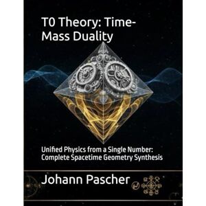 Pascher, Johann T0 Theory: Time-Mass Duality: Unified Physics from a Single Number: Complete Spacetime Geometry Synthesis (T0-Theorie) Pascher, Johann T0 Theory: Time-Mass Duality: Unified Physics from a Single Number: Complete Spacetime Geometry Synthesis (T0-Theorie)