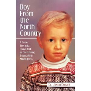 Durant, Dr. Jason Boy From the North Country: A Queer Therapist Looks Back at Overcoming Trauma With Mindfulness Durant, Dr. Jason Boy From the North Country: A Queer Therapist Looks Back at Overcoming Trauma With Mindfulness