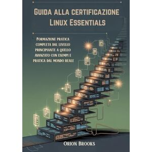 Orion Guida alla certificazione Linux Essentials: Formazione pratica completa dal livello principiante a quello avanzato con esempi e pratica dal mondo reale Orion Guida alla certificazione Linux Essentials: Formazione pratica completa dal livello principiante a quello avanzato con esempi e pratica dal mondo reale