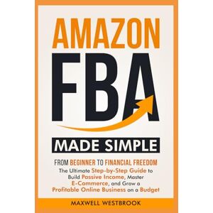 Westbrook, Maxwell Amazon FBA Made Simple: From Beginner to Financial Freedom: The Ultimate Step-by-Step Guide to Build Passive Income, Master E-Commerce, and Grow a Profitable Online Business on a Budget Westbrook, Maxwell Amazon FBA Made Simple: From Beginner to Financial Freedom: The Ultimate Step-by-Step Guide to Build Passive Income, Master E-Commerce, and Grow a Profitable Online Business on a Budget