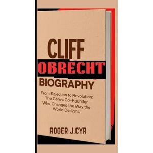 J. CYR, ROGER CLIFF OBRECHT BIOGRAPHY: From Rejection to Revolution: The Canva Co-Founder Who Changed the Way the World Designs J. CYR, ROGER CLIFF OBRECHT BIOGRAPHY: From Rejection to Revolution: The Canva Co-Founder Who Changed the Way the World Designs
