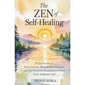 Sora, Kenji The Zen of Self-Healing: 30 Zen Stories to Heal Anxiety, Release Past Trauma, and Set Powerful Boundaries to Find Your Authentic Self (Zen Stories for Healing & Inner Peace) Sora, Kenji The Zen of Self-Healing: 30 Zen Stories to Heal Anxiety, Release Past Trauma, and Set Powerful Boundaries to Find Your Authentic Self (Zen Stories for Healing & Inner Peace)