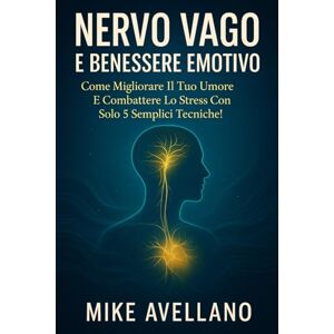 Avellano, Mike NERVO VAGO E BENESSERE EMOTIVO: Come migliorare il tuo umore e combattere lo stress con solo 5 semplici tecniche!: 1 Avellano, Mike NERVO VAGO E BENESSERE EMOTIVO: Come migliorare il tuo umore e combattere lo stress con solo 5 semplici tecniche!: 1