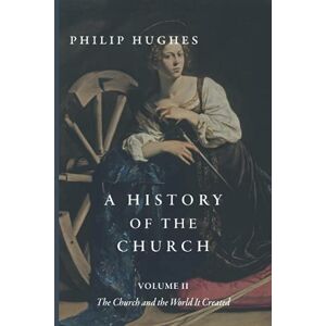 Hughes, Philip A History of the Church: Volume II: The Church and the World It Created Hughes, Philip A History of the Church: Volume II: The Church and the World It Created