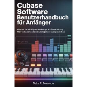EMERSON, BLAKE R. Cubase Software Benutzerhandbuch für Anfänger: Meistere die wichtigsten Werkzeuge, Audiobearbeitung, MIDI-Techniken und die Grundlagen der Musikproduktion EMERSON, BLAKE R. Cubase Software Benutzerhandbuch für Anfänger: Meistere die wichtigsten Werkzeuge, Audiobearbeitung, MIDI-Techniken und die Grundlagen der Musikproduktion