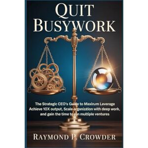 CROWDER, RAYMOND P. QUIT BUSYWORK: The Strategic CEO’s Guide to Maximum Leverage: Achieve 10x Team Output, Scale Your Organization with Deep Work, and Gain the Time to Run Multiple Ventures CROWDER, RAYMOND P. QUIT BUSYWORK: The Strategic CEO’s Guide to Maximum Leverage: Achieve 10x Team Output, Scale Your Organization with Deep Work, and Gain the Time to Run Multiple Ventures