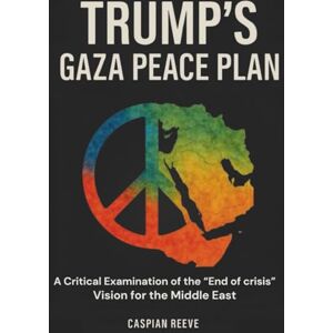 Reeve, Caspian TRUMP'S GAZA PEACE PLAN: A Critical Examination of the 'End of Crisis' Vision for the Middle East Reeve, Caspian TRUMP'S GAZA PEACE PLAN: A Critical Examination of the 'End of Crisis' Vision for the Middle East