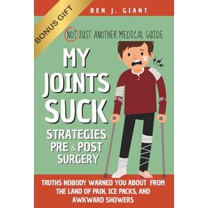 Giant, Ben J. My Joints Suck: Tips & Truths Nobody Warned You About (But Should Have) — From the Land of Pain, Ice Packs, and Awkward Showers Not Just Another Medical Guide Strategies Pre & Post Surgery Giant, Ben J. My Joints Suck: Tips & Truths Nobody Warned You About (But Should Have) — From the Land of Pain, Ice Packs, and Awkward Showers Not Just Another Medical Guide Strategies Pre & Post Surgery