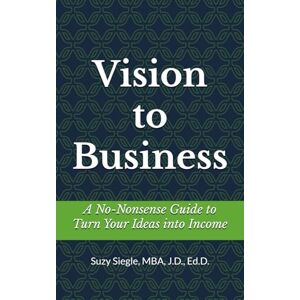 Siegle, Suzy Vision to Business: A No-Nonsense Guide to Turn Your Ideas into Income Siegle, Suzy Vision to Business: A No-Nonsense Guide to Turn Your Ideas into Income