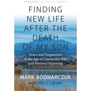 Bodnarczuk, Mark Finding New Life After the Death of My Son: Grace and Forgiveness in the Age of Counterfeit Pills and Fentanyl Poisoning Bodnarczuk, Mark Finding New Life After the Death of My Son: Grace and Forgiveness in the Age of Counterfeit Pills and Fentanyl Poisoning