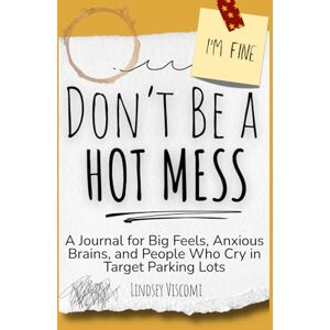 Viscomi, Lindsey Don't Be a Hot Mess: A Journal for Big Feels, Anxious Brains, and People Who Cry in Target Parking Lots Viscomi, Lindsey Don't Be a Hot Mess: A Journal for Big Feels, Anxious Brains, and People Who Cry in Target Parking Lots
