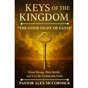 McCormick, Alex Keys of the Kingdom: The Good Fight of Faith: Stand Strong, Walk Boldly, and Live By Unshakable Faith McCormick, Alex Keys of the Kingdom: The Good Fight of Faith: Stand Strong, Walk Boldly, and Live By Unshakable Faith