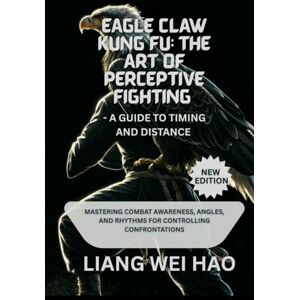 Hao, Liang Wei Eagle Claw Kung Fu: The Art of Perceptive Fighting A Guide to Timing and Distance (New Edition): Mastering Combat Awareness, Angles, and Rhythms for Controlling Confrontations Hao, Liang Wei Eagle Claw Kung Fu: The Art of Perceptive Fighting A Guide to Timing and Distance (New Edition): Mastering Combat Awareness, Angles, and Rhythms for Controlling Confrontations