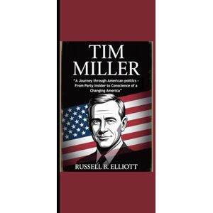 Elliott, Russell B. TIM MILLER: “A Journey through American politics From Party Insider to Conscience of a Changing America” Elliott, Russell B. TIM MILLER: “A Journey through American politics From Party Insider to Conscience of a Changing America”