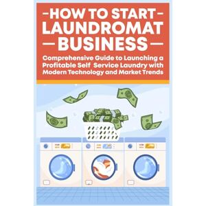 Publishing, Iricanne How To Start A Laundromat Business: Comprehensive Guide to Launching a Profitable Self Service Laundry with Modern Technology and Market Trends Publishing, Iricanne How To Start A Laundromat Business: Comprehensive Guide to Launching a Profitable Self Service Laundry with Modern Technology and Market Trends