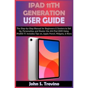 S. Trevino, John IPAD 11TH GENERATION USER GUIDE: The Step-by-Step Manual for Beginners & Seniors to Set Up, Personalize, and Master the A16 iPad 2025 Using iPadOS 17. Includes Tips on, Apple Pencil, Widgets, & More S. Trevino, John IPAD 11TH GENERATION USER GUIDE: The Step-by-Step Manual for Beginners & Seniors to Set Up, Personalize, and Master the A16 iPad 2025 Using iPadOS 17. Includes Tips on, Apple Pencil, Widgets, & More