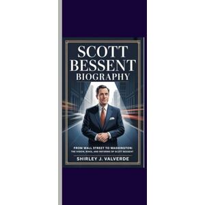 Valverde, Shirley J. SCOTT BESSENT BIOGRAPHY: From Wall Street to Washington: The Vision, Risks, and Reforms of Scott Bessent Valverde, Shirley J. SCOTT BESSENT BIOGRAPHY: From Wall Street to Washington: The Vision, Risks, and Reforms of Scott Bessent