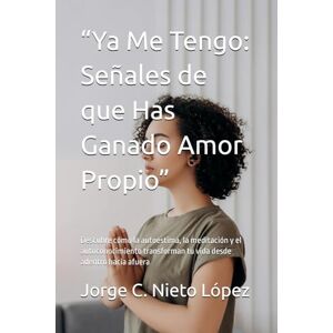Nieto López, Jorge C. “Ya Me Tengo: Señales de que Has Ganado Amor Propio”: Descubre cómo la autoestima, la meditación y el autoconocimiento transforman tu vida desde adentro hacia afuera Nieto López, Jorge C. “Ya Me Tengo: Señales de que Has Ganado Amor Propio”: Descubre cómo la autoestima, la meditación y el autoconocimiento transforman tu vida desde adentro hacia afuera