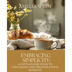 Wren, Amelia Embracing Simplicity: A Cottagecore Guide to Unplugging and Creating Joyful Moments Wren, Amelia Embracing Simplicity: A Cottagecore Guide to Unplugging and Creating Joyful Moments
