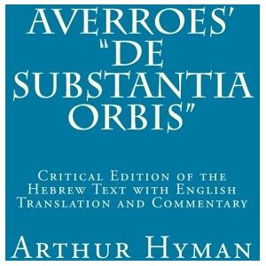 Hyman, Arthur Averroes' "De substantia orbis": Critical Edition of the Hebrew Text with English Translation and Commentary Hyman, Arthur Averroes' "De substantia orbis": Critical Edition of the Hebrew Text with English Translation and Commentary