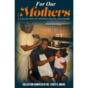 Stacy R. Owens, Dr. For Our Mothers: A Collection Of Stories Essays And Poems Stacy R. Owens, Dr. For Our Mothers: A Collection Of Stories Essays And Poems