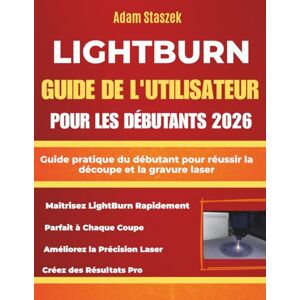 Staszek, Adam LIGHTBURN GUIDE DE L'UTILISATEUR POUR LES DÉBUTANTS 2026: Guide pratique du débutant pour réussir la découpe et la gravure laser Staszek, Adam LIGHTBURN GUIDE DE L'UTILISATEUR POUR LES DÉBUTANTS 2026: Guide pratique du débutant pour réussir la découpe et la gravure laser