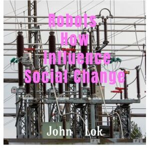 John Lok Robots How Influence Social Change John Lok Robots How Influence Social Change