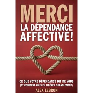 Lebron, Alex Merci la dépendance affective !: Ce que votre dépendance dit de vous (et comment vous en libérer durablement) Reprenez le contrôle de vos émotions et construisez des relations saines Lebron, Alex Merci la dépendance affective !: Ce que votre dépendance dit de vous (et comment vous en libérer durablement) Reprenez le contrôle de vos émotions et construisez des relations saines