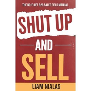 Nialas, Liam Shut Up and Sell: The No-Fluff B2B Sales Field Manual for Closing Deals Under Pressure Nialas, Liam Shut Up and Sell: The No-Fluff B2B Sales Field Manual for Closing Deals Under Pressure