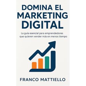 Mattiello, Franco Domina el Marketing Digital: La guía esencial para emprendedores que quieren vender más en menos tiempo. Mattiello, Franco Domina el Marketing Digital: La guía esencial para emprendedores que quieren vender más en menos tiempo.