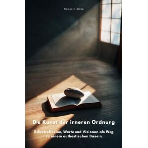 Wilke, Roman S. Die Kunst der inneren Ordnung: Selbstreflexion, Werte und Visionen als Weg zu einem authentischen Dasein Wilke, Roman S. Die Kunst der inneren Ordnung: Selbstreflexion, Werte und Visionen als Weg zu einem authentischen Dasein