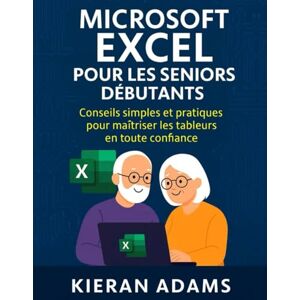 Adams, Kieran Microsoft Excel pour les seniors débutants: Conseils simples et pratiques pour maîtriser les tableurs en toute confiance Adams, Kieran Microsoft Excel pour les seniors débutants: Conseils simples et pratiques pour maîtriser les tableurs en toute confiance