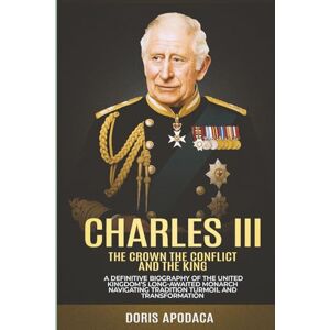 Apodaca, Doris Charles III The Crown the Conflict and the King: A Definitive Biography of the United Kingdom’s Long-Awaited Monarch Navigating Tradition Turmoil and ... Untold Stories of the British Royal Family) Apodaca, Doris Charles III The Crown the Conflict and the King: A Definitive Biography of the United Kingdom’s Long-Awaited Monarch Navigating Tradition Turmoil and ... Untold Stories of the British Royal Family)