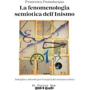 Passalacqua, Francesca LA FENOMENOLOGIA SEMIOTICA DELL’INISMO: Indagine e metodo per l’esegesi del romanzo inista (El Doctor Sax Init Inism) Passalacqua, Francesca LA FENOMENOLOGIA SEMIOTICA DELL’INISMO: Indagine e metodo per l’esegesi del romanzo inista (El Doctor Sax Init Inism)