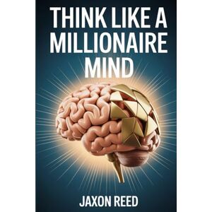 Reed, Jaxon Think Like a Millionaire Mind: Unlock the Psychology of Wealth and Start Living Abundantly Reed, Jaxon Think Like a Millionaire Mind: Unlock the Psychology of Wealth and Start Living Abundantly