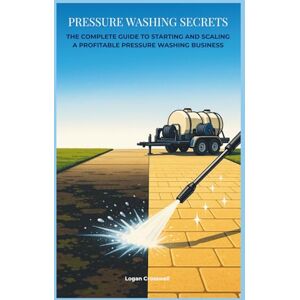 Crosswell, Logan Pressure Washing Secrets: The Complete Guide to Starting and Scaling a Profitable Pressure Washing Business (Service Business Secrets Series) Crosswell, Logan Pressure Washing Secrets: The Complete Guide to Starting and Scaling a Profitable Pressure Washing Business (Service Business Secrets Series)