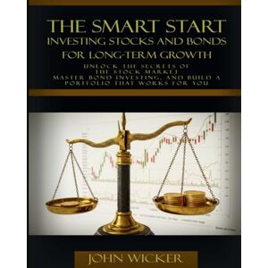 Wicker, John The Smart Start: Investing Stocks and Bonds for Long-Term Growth: Unlock the Secrets of the Stock Market, Master Bond Investing, and Build a Portfolio That Works for You Wicker, John The Smart Start: Investing Stocks and Bonds for Long-Term Growth: Unlock the Secrets of the Stock Market, Master Bond Investing, and Build a Portfolio That Works for You