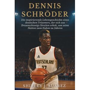 J. Suarez, Shirley Dennis Schröder: Die inspirierende Lebensgeschichte eines deutschen Träumers, der sich aus Braunschweigs Straßen erhob, um seine Nation zum Ruhm zu führen J. Suarez, Shirley Dennis Schröder: Die inspirierende Lebensgeschichte eines deutschen Träumers, der sich aus Braunschweigs Straßen erhob, um seine Nation zum Ruhm zu führen
