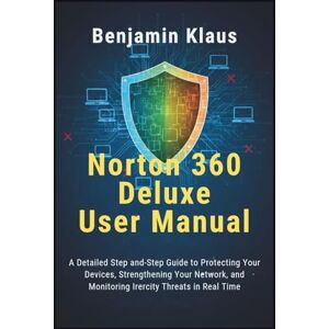 Klaus, Benjamin Norton 360 Deluxe User Manual: A Detailed Step-by-Step Guide to Protecting Your Devices, Strengthening Your Network, and Monitoring Identity Threats in Real Time Klaus, Benjamin Norton 360 Deluxe User Manual: A Detailed Step-by-Step Guide to Protecting Your Devices, Strengthening Your Network, and Monitoring Identity Threats in Real Time