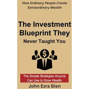 Bien, John Ezra The Investment Blueprint They Never Taught You: How Ordinary People Create Extraordinary Wealth Bien, John Ezra The Investment Blueprint They Never Taught You: How Ordinary People Create Extraordinary Wealth