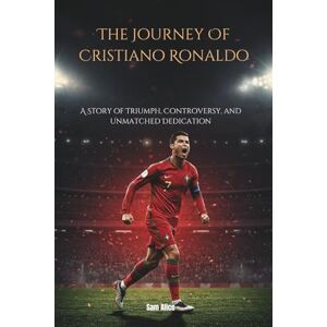 Alice, Sam The Journey Of Cristiano Ronaldo: A Story of Triumph, Controversy, and Unmatched Dedication Alice, Sam The Journey Of Cristiano Ronaldo: A Story of Triumph, Controversy, and Unmatched Dedication