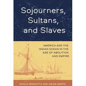 SenGupta, Gunja Sojourners, Sultans, and Slaves: America and the Indian Ocean in the Age of Abolition and Empire SenGupta, Gunja Sojourners, Sultans, and Slaves: America and the Indian Ocean in the Age of Abolition and Empire