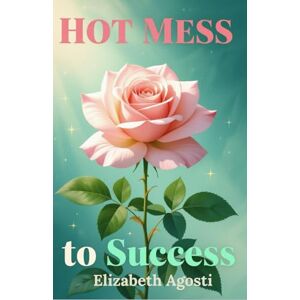 Agosti, Elizabeth Hot Mess to Success: A Real Life Guide for Rebuilding When Everything's Gone Sideways (Empowered AF) Agosti, Elizabeth Hot Mess to Success: A Real Life Guide for Rebuilding When Everything's Gone Sideways (Empowered AF)