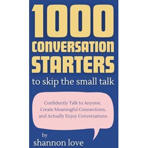 Love, Shannon 1000 Conversation Starters to Skip the Small Talk: Confidently Talk to Anyone, Create Meaningful Connections, and Actually Enjoy Conversations Love, Shannon 1000 Conversation Starters to Skip the Small Talk: Confidently Talk to Anyone, Create Meaningful Connections, and Actually Enjoy Conversations