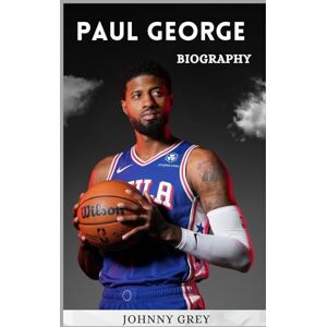GREY, JOHNNY BIOGRAPHY OF PAUL GEORGE: THE RISE, REINVENTION, AND RESILIENCE OF AN NBA SUPERSTAR GREY, JOHNNY BIOGRAPHY OF PAUL GEORGE: THE RISE, REINVENTION, AND RESILIENCE OF AN NBA SUPERSTAR