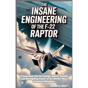 G. REIDY, JAXON The Insane Engineering of the F-22 Raptor: A Deep Dive into the Design, Speed, Stealth, and Combat Power of the World’s Most Dominant Warplane (Edge of Flight Chronicles) G. REIDY, JAXON The Insane Engineering of the F-22 Raptor: A Deep Dive into the Design, Speed, Stealth, and Combat Power of the World’s Most Dominant Warplane (Edge of Flight Chronicles)