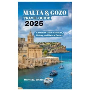 Whitman, Morris M. MALTA & GOZO TRAVEL GUIDE 2025: A Treasure Trove of Culture, History, and Natural Beauty Whitman, Morris M. MALTA & GOZO TRAVEL GUIDE 2025: A Treasure Trove of Culture, History, and Natural Beauty